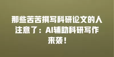 那些苦苦撰写科研论文的人注意了：AI辅助科研写作来袭！