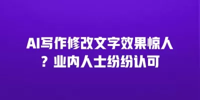 AI写作修改文字效果惊人？业内人士纷纷认可