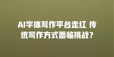 AI字体写作平台走红 传统写作方式面临挑战？
