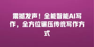 震撼发声！全能智能AI写作，全方位碾压传统写作方式