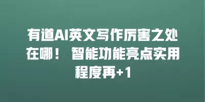 有道AI英文写作厉害之处在哪！ 智能功能亮点实用程度再+1