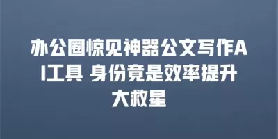 办公圈惊见神器公文写作AI工具 身份竟是效率提升大救星