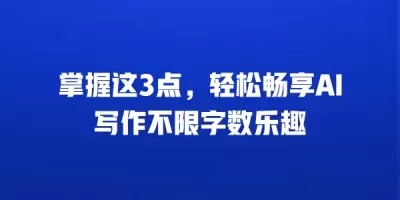 掌握这3点，轻松畅享AI写作不限字数乐趣