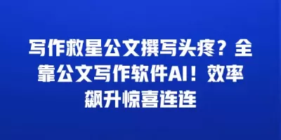 写作救星公文撰写头疼？全靠公文写作软件AI！效率飙升惊喜连连