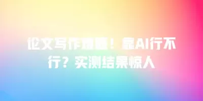 论文写作难题！靠AI行不行？实测结果惊人