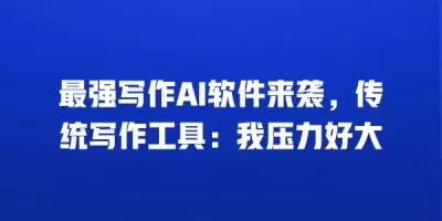 最强写作AI软件来袭，传统写作工具：我压力好大