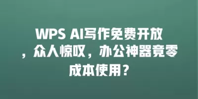 WPS AI写作免费开放，众人惊叹，办公神器竟零成本使用？