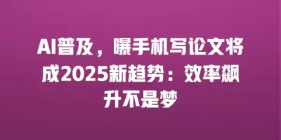 AI普及，曝手机写论文将成2025新趋势：效率飙升不是梦