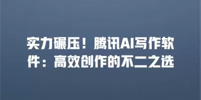 实力碾压！腾讯AI写作软件：高效创作的不二之选
