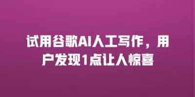 试用谷歌AI人工写作，用户发现1点让人惊喜