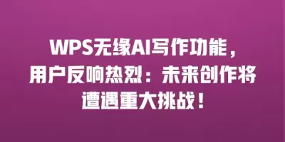 WPS无缘AI写作功能，用户反响热烈：未来创作将遭遇重大挑战！