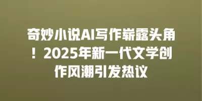 奇妙小说AI写作崭露头角！2025年新一代文学创作风潮引发热议