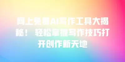 网上免费AI写作工具大揭秘！ 轻松掌握写作技巧打开创作新天地