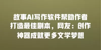 故事AI写作软件帮助作者打造最佳剧本，网友：创作神器成就更多文学梦想