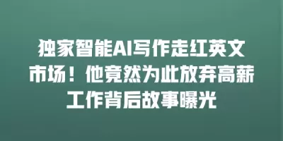 独家智能AI写作走红英文市场！他竟然为此放弃高薪工作背后故事曝光