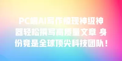 PC端AI写作惊现神级神器轻松撰写高质量文章 身份竟是全球顶尖科技团队！