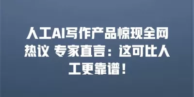 人工AI写作产品惊现全网热议 专家直言：这可比人工更靠谱！