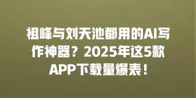 祖峰与刘天池都用的AI写作神器?2025年这5款APP下载量爆表! 祖峰与刘天池都用的AI写作神器?2025年这5款APP下载量爆表!