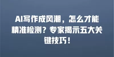 AI写作成风潮，怎么才能精准检测？专家揭示五大关键技巧！