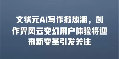 文状元AI写作掀热潮，创作界风云变幻用户体验将迎来新变革引发关注