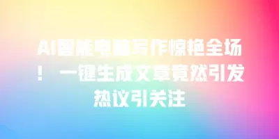 AI智能电脑写作惊艳全场！ 一键生成文章竟然引发热议引关注