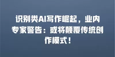 识别类AI写作崛起，业内专家警告：或将颠覆传统创作模式！