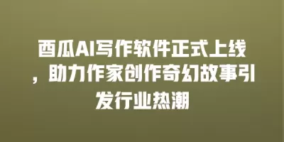 酉瓜AI写作软件正式上线，助力作家创作奇幻故事引发行业热潮