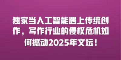 独家当人工智能遇上传统创作，写作行业的侵权危机如何撼动2025年文坛！