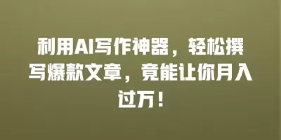 利用AI写作神器，轻松撰写爆款文章，竟能让你月入过万！