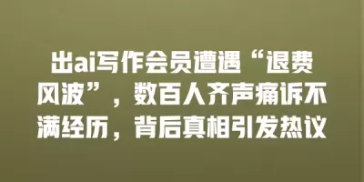 出ai写作会员遭遇“退费风波”，数百人齐声痛诉不满经历，背后真相引发热议