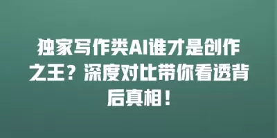 独家写作类AI谁才是创作之王？深度对比带你看透背后真相！