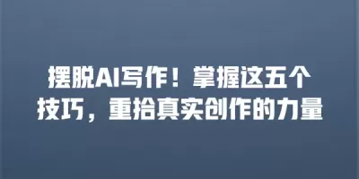 摆脱AI写作！掌握这五个技巧，重拾真实创作的力量