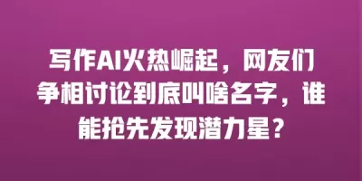 写作AI火热崛起，网友们争相讨论到底叫啥名字，谁能抢先发现潜力星？