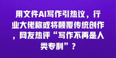 用文件AI写作引热议，行业大佬称或将颠覆传统创作，网友热评“写作不再是人类专利”？