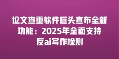 论文查重软件巨头宣布全新功能：2025年全面支持反ai写作检测
