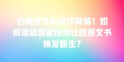 云南公文AI写作降临!如何借助智能技术让政策文书焕发新生? 云南公文AI写作降临!如何借助智能技术让政策文书焕发新生?