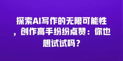 探索AI写作的无限可能性，创作高手纷纷点赞：你也想试试吗？