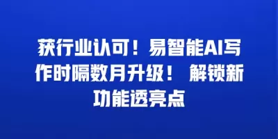 获行业认可！易智能AI写作时隔数月升级！ 解锁新功能透亮点
