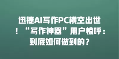迅捷AI写作PC横空出世！“写作神器”用户惊呼：到底如何做到的？