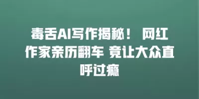 毒舌AI写作揭秘！ 网红作家亲历翻车 竟让大众直呼过瘾