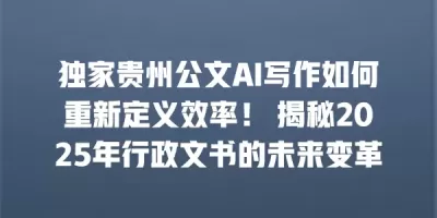 独家贵州公文AI写作如何重新定义效率！ 揭秘2025年行政文书的未来变革