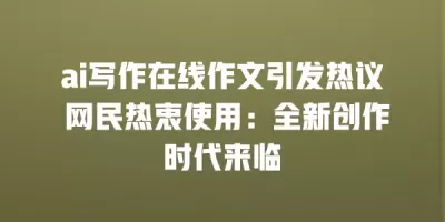 ai写作在线作文引发热议 网民热衷使用：全新创作时代来临