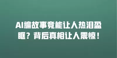 AI编故事竟能让人热泪盈眶？背后真相让人震惊！