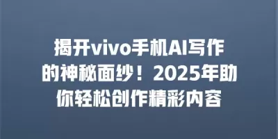 揭开vivo手机AI写作的神秘面纱！2025年助你轻松创作精彩内容