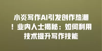 小炎写作AI引发创作热潮！业内人士揭秘：如何利用技术提升写作技能