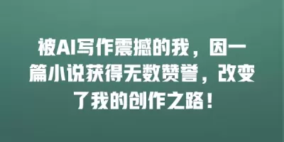 被AI写作震撼的我，因一篇小说获得无数赞誉，改变了我的创作之路！