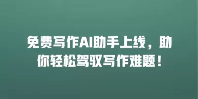 免费写作AI助手上线，助你轻松驾驭写作难题！