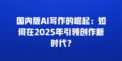 国内版AI写作的崛起：如何在2025年引领创作新时代？