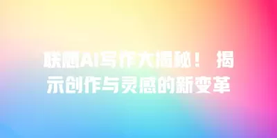 联想AI写作大揭秘！ 揭示创作与灵感的新变革