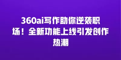 360ai写作助你逆袭职场！全新功能上线引发创作热潮